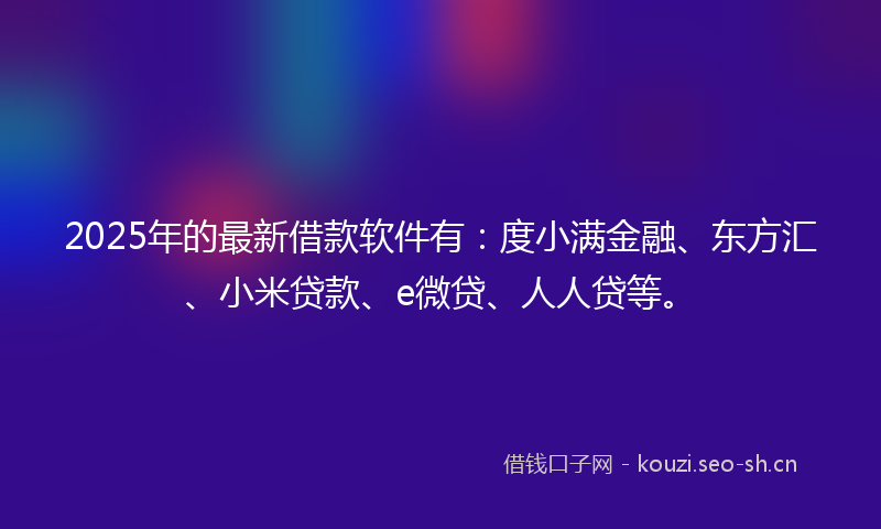 2025年的最新借款软件有：度小满金融、东方汇、小米贷款、e微贷、人人贷等。