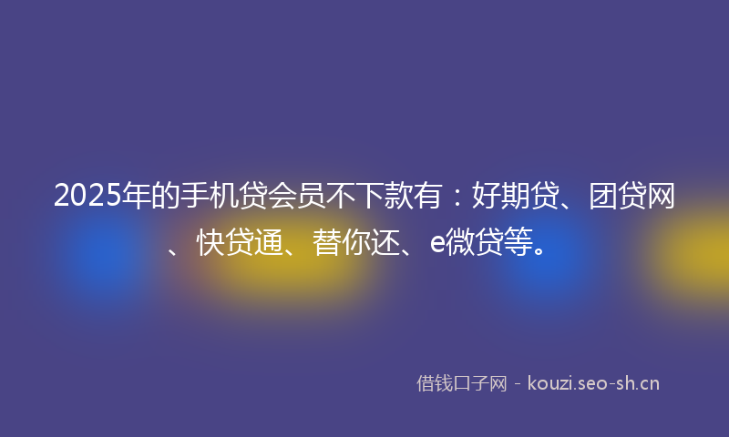 2025年的手机贷会员不下款有：好期贷、团贷网、快贷通、替你还、e微贷等。