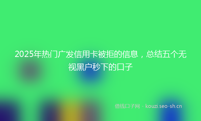 2025年热门广发信用卡被拒的信息，总结五个无视黑户秒下的口子