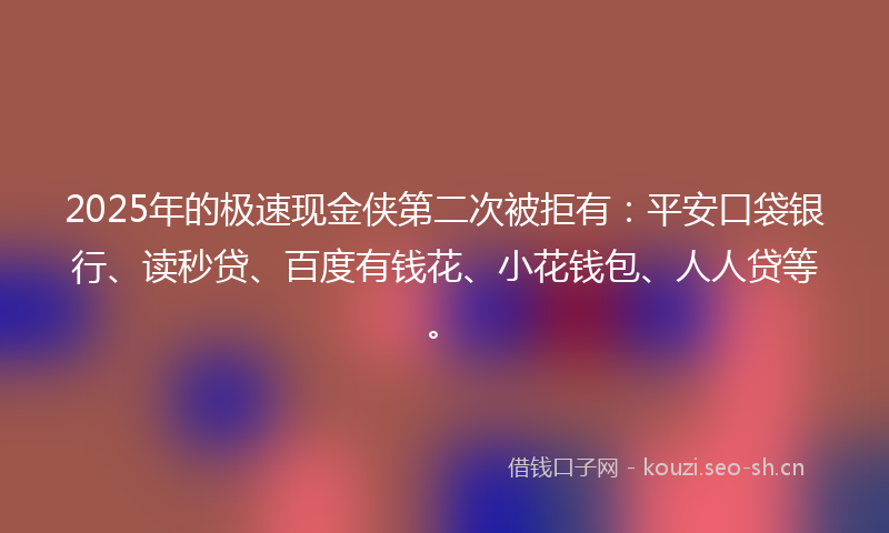 2025年的极速现金侠第二次被拒有：平安口袋银行、读秒贷、百度有钱花、小花钱包、人人贷等。