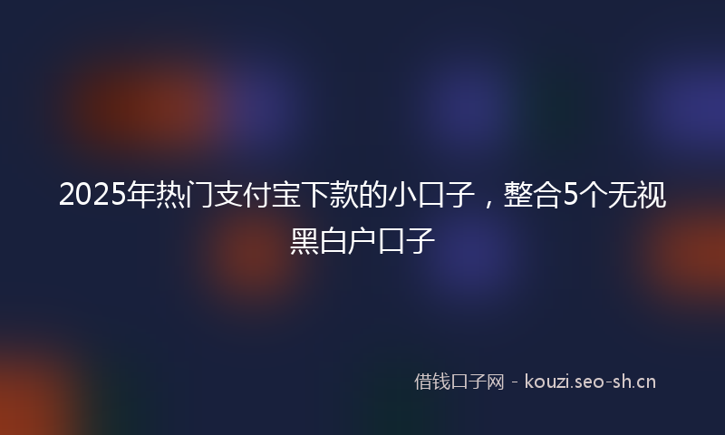 2025年热门支付宝下款的小口子，整合5个无视黑白户口子