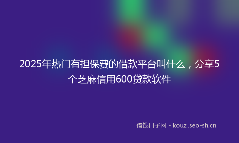 2025年热门有担保费的借款平台叫什么，分享5个芝麻信用600贷款软件