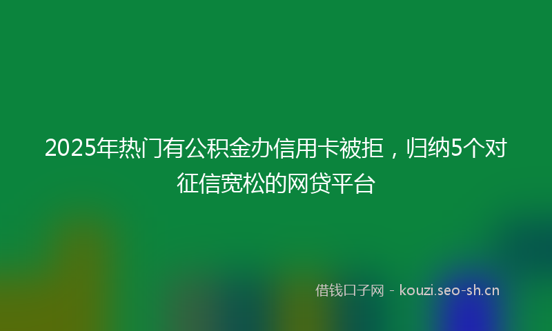 2025年热门有公积金办信用卡被拒，归纳5个对征信宽松的网贷平台