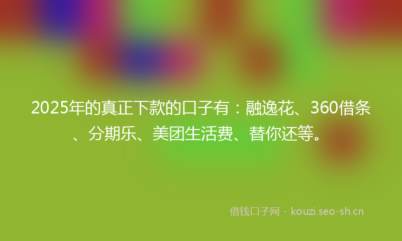 2025年的真正下款的口子有：融逸花、360借条、分期乐、美团生活费、替你还等。