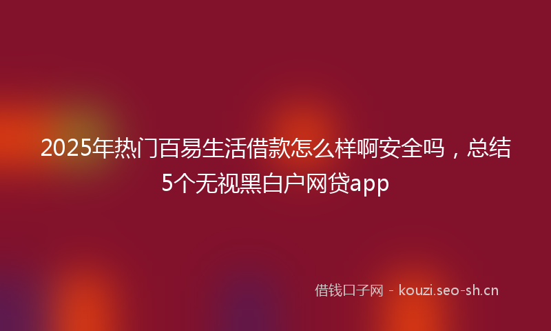 2025年热门百易生活借款怎么样啊安全吗，总结5个无视黑白户网贷app