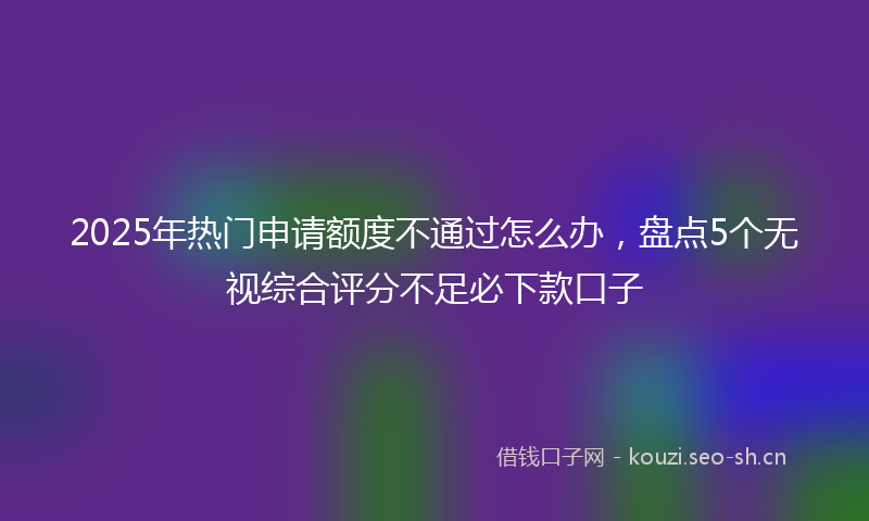 2025年热门申请额度不通过怎么办，盘点5个无视综合评分不足必下款口子