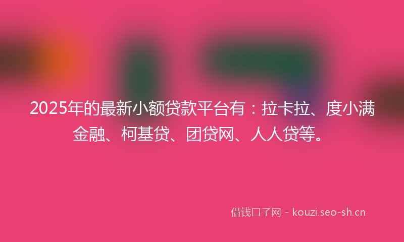 2025年的最新小额贷款平台有：拉卡拉、度小满金融、柯基贷、团贷网、人人贷等。