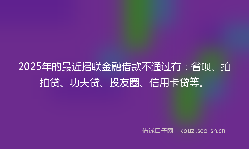 2025年的最近招联金融借款不通过有：省呗、拍拍贷、功夫贷、投友圈、信用卡贷等。