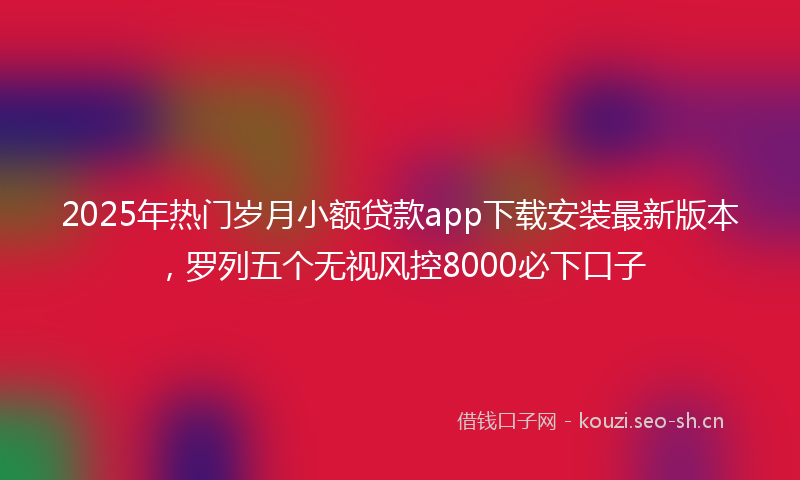 2025年热门岁月小额贷款app下载安装最新版本，罗列五个无视风控8000必下口子