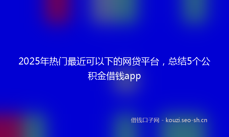 2025年热门最近可以下的网贷平台，总结5个公积金借钱app