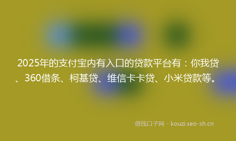 2025年的支付宝内有入口的贷款平台有：你我贷、360借条、柯基贷、维信卡卡贷、小米贷款等。