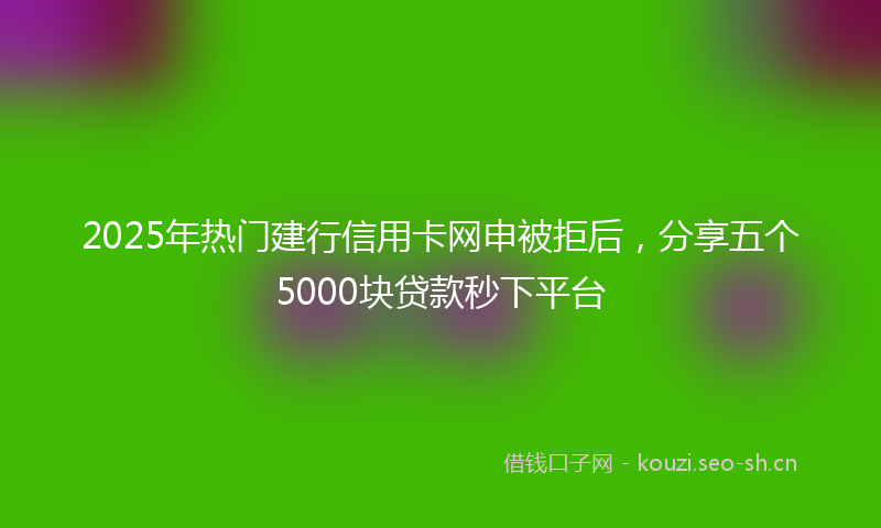 2025年热门建行信用卡网申被拒后，分享五个5000块贷款秒下平台