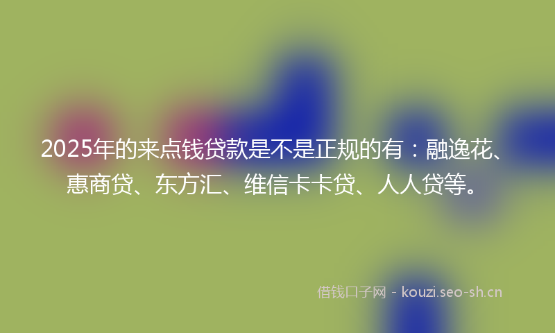 2025年的来点钱贷款是不是正规的有：融逸花、惠商贷、东方汇、维信卡卡贷、人人贷等。