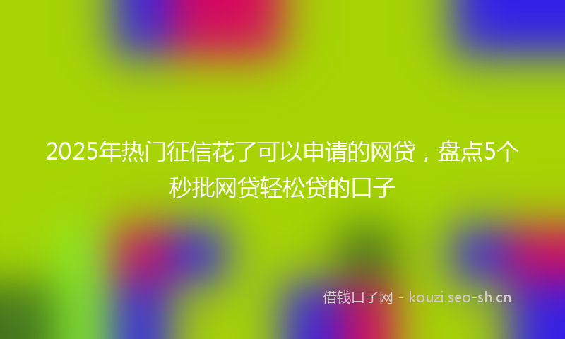 2025年热门征信花了可以申请的网贷，盘点5个秒批网贷轻松贷的口子