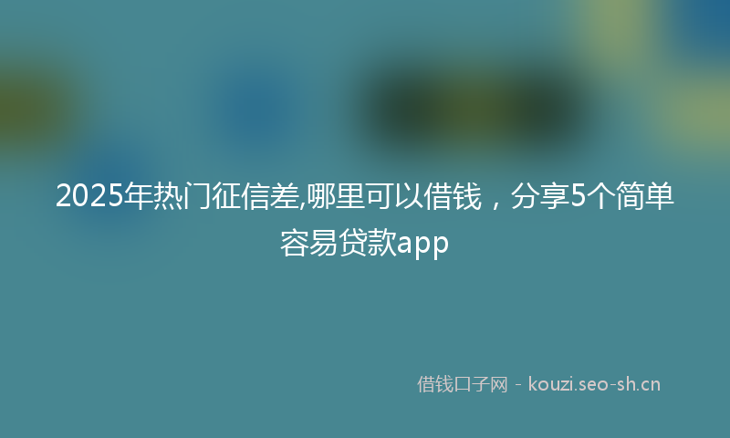 2025年热门征信差,哪里可以借钱，分享5个简单容易贷款app