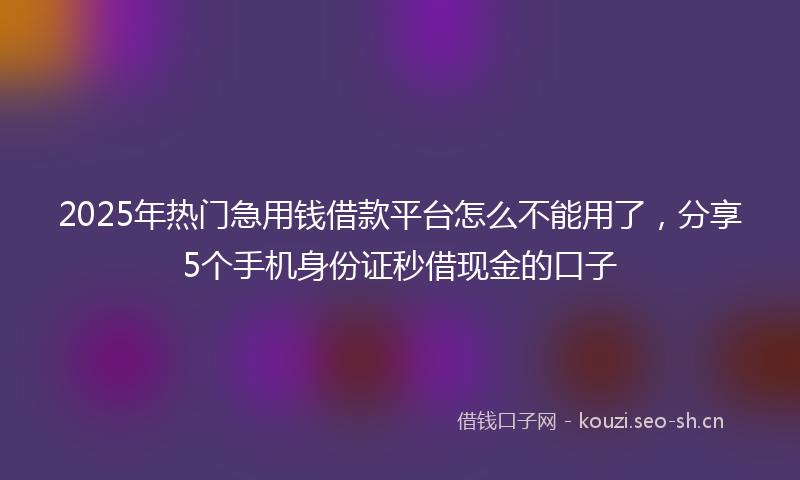2025年热门急用钱借款平台怎么不能用了，分享5个手机身份证秒借现金的口子