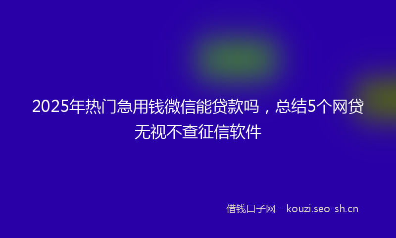 2025年热门急用钱微信能贷款吗,总结5个网贷无视不查征信软件