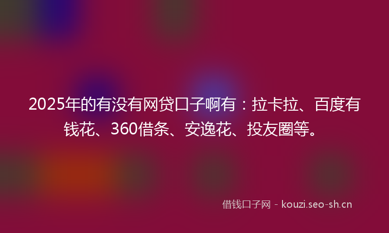 2025年的有没有网贷口子啊有：拉卡拉、百度有钱花、360借条、安逸花、投友圈等。