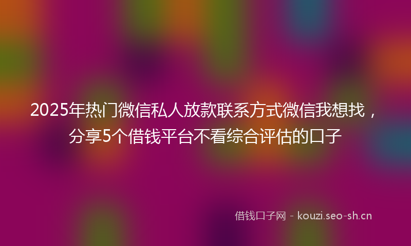 2025年热门微信私人放款联系方式微信我想找，分享5个借钱平台不看综合评估的口子