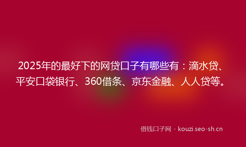 2025年的最好下的网贷口子有哪些有：滴水贷、平安口袋银行、360借条、京东金融、人人贷等。