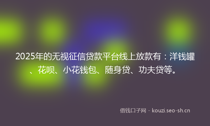 2025年的无视征信贷款平台线上放款有:洋钱罐、花呗、小花钱包、随身贷、功夫贷等。