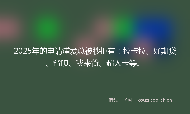 2025年的申请浦发总被秒拒有：拉卡拉、好期贷、省呗、我来贷、超人卡等。