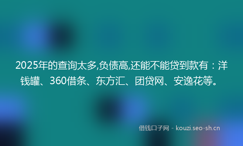 2025年的查询太多,负债高,还能不能贷到款有:洋钱罐、360借条、东方汇、团贷网、安逸花等。