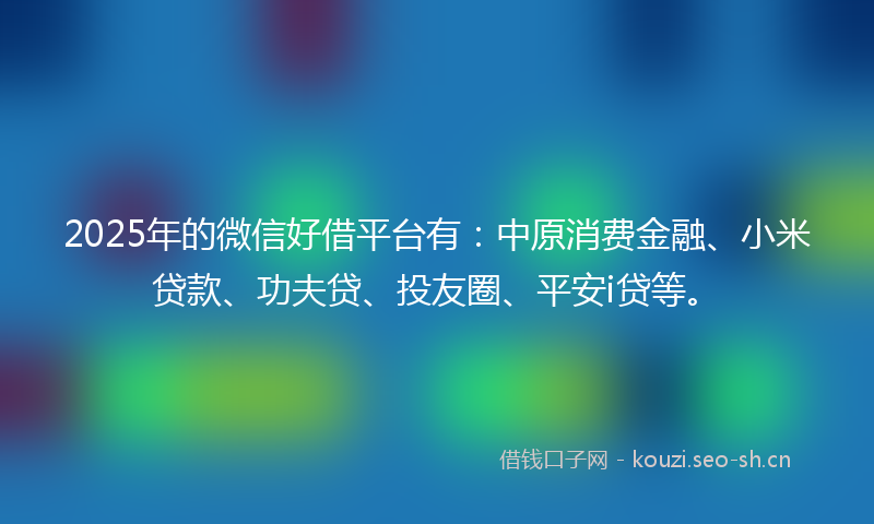 2025年的微信好借平台有：中原消费金融、小米贷款、功夫贷、投友圈、平安i贷等。
