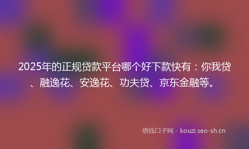 2025年的正规贷款平台哪个好下款快有：你我贷、融逸花、安逸花、功夫贷、京东金融等。