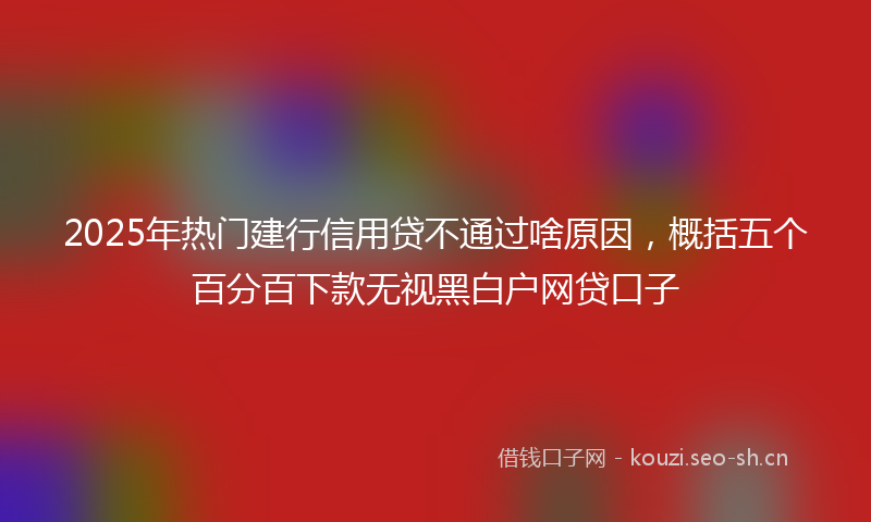 2025年热门建行信用贷不通过啥原因，概括五个百分百下款无视黑白户网贷口子