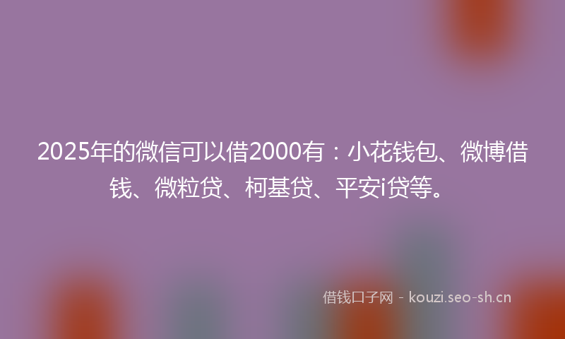 2025年的微信可以借2000有：小花钱包、微博借钱、微粒贷、柯基贷、平安i贷等。
