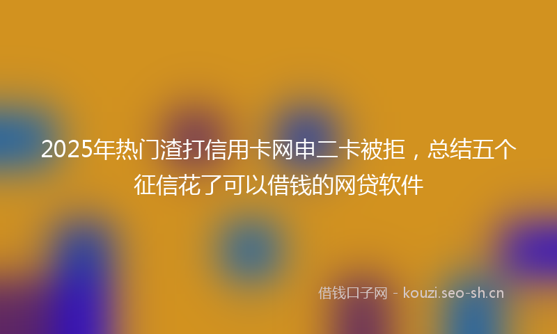 2025年热门渣打信用卡网申二卡被拒，总结五个征信花了可以借钱的网贷软件
