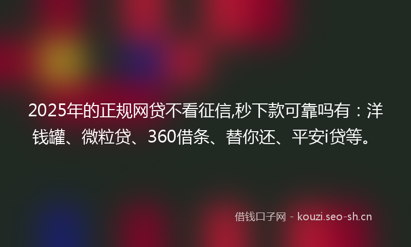 2025年的正规网贷不看征信,秒下款可靠吗有：洋钱罐、微粒贷、360借条、替你还、平安i贷等。