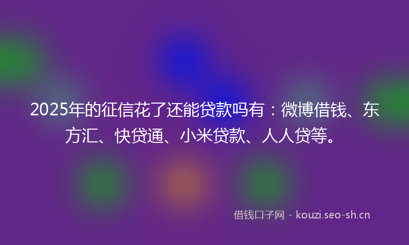 2025年的征信花了还能贷款吗有：微博借钱、东方汇、快贷通、小米贷款、人人贷等。