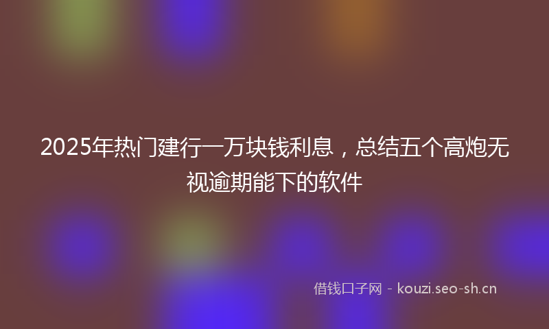 2025年热门建行一万块钱利息，总结五个高炮无视逾期能下的软件