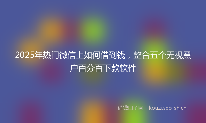 2025年热门微信上如何借到钱，整合五个无视黑户百分百下款软件
