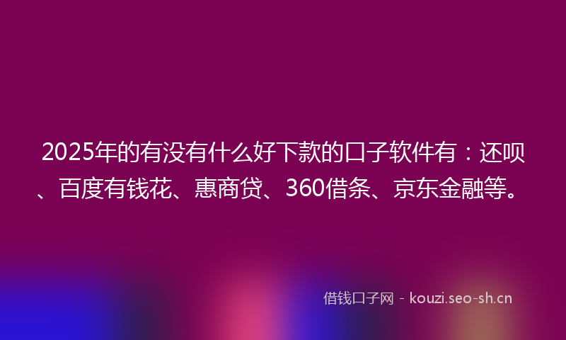 2025年的有没有什么好下款的口子软件有：还呗、百度有钱花、惠商贷、360借条、京东金融等。