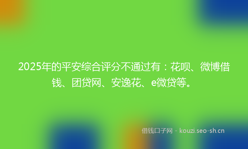 2025年的平安综合评分不通过有：花呗、微博借钱、团贷网、安逸花、e微贷等。