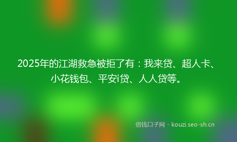 2025年的江湖救急被拒了有：我来贷、超人卡、小花钱包、平安i贷、人人贷等。