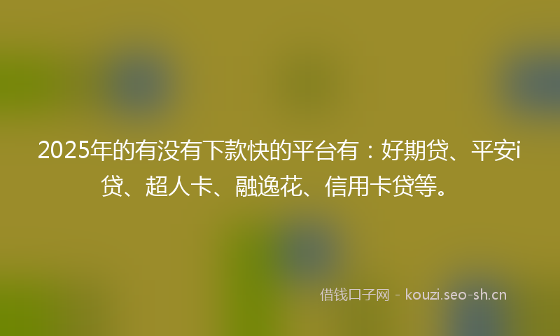 2025年的有没有下款快的平台有：好期贷、平安i贷、超人卡、融逸花、信用卡贷等。