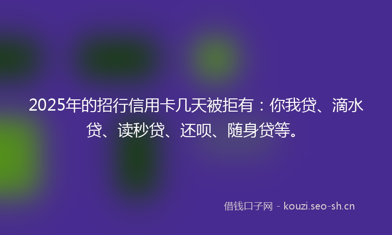 2025年的招行信用卡几天被拒有：你我贷、滴水贷、读秒贷、还呗、随身贷等。