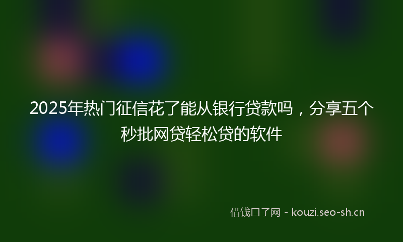 2025年热门征信花了能从银行贷款吗，分享五个秒批网贷轻松贷的软件