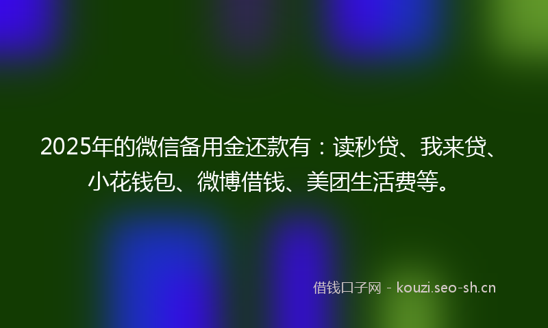 2025年的微信备用金还款有：读秒贷、我来贷、小花钱包、微博借钱、美团生活费等。