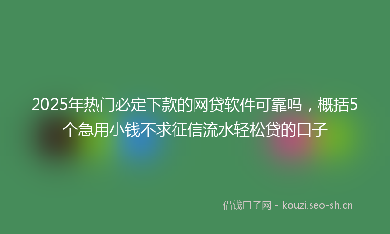 2025年热门必定下款的网贷软件可靠吗,概括5个急用小钱不求征信流水轻松贷的口子