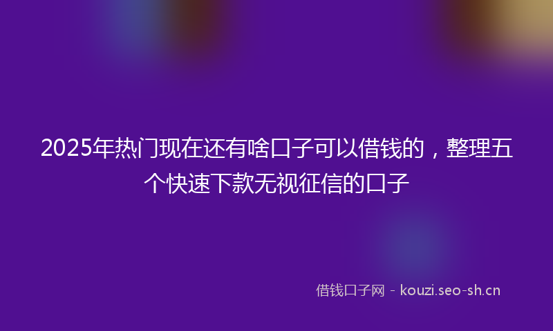 2025年热门现在还有啥口子可以借钱的，整理五个快速下款无视征信的口子
