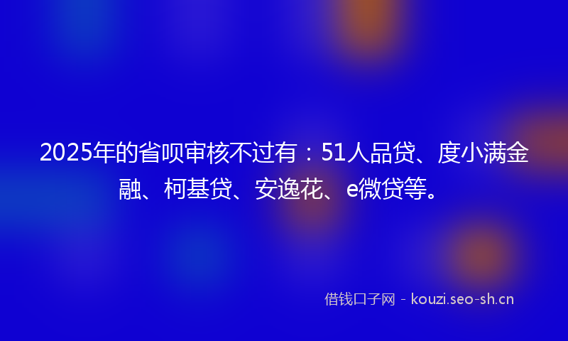 2025年的省呗审核不过有：51人品贷、度小满金融、柯基贷、安逸花、e微贷等。