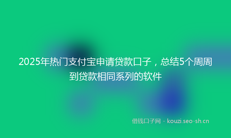 2025年热门支付宝申请贷款口子，总结5个周周到贷款相同系列的软件