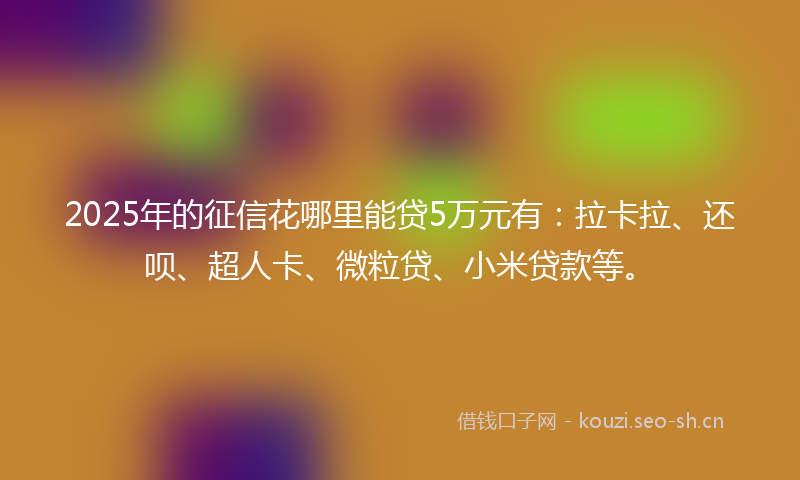 2025年的征信花哪里能贷5万元有：拉卡拉、还呗、超人卡、微粒贷、小米贷款等。