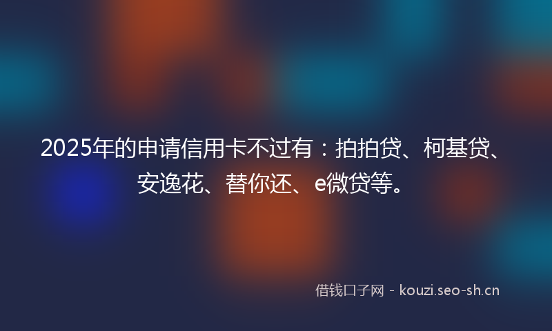 2025年的申请信用卡不过有：拍拍贷、柯基贷、安逸花、替你还、e微贷等。