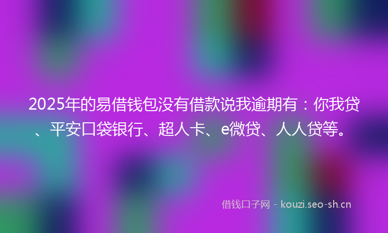 2025年的易借钱包没有借款说我逾期有：你我贷、平安口袋银行、超人卡、e微贷、人人贷等。